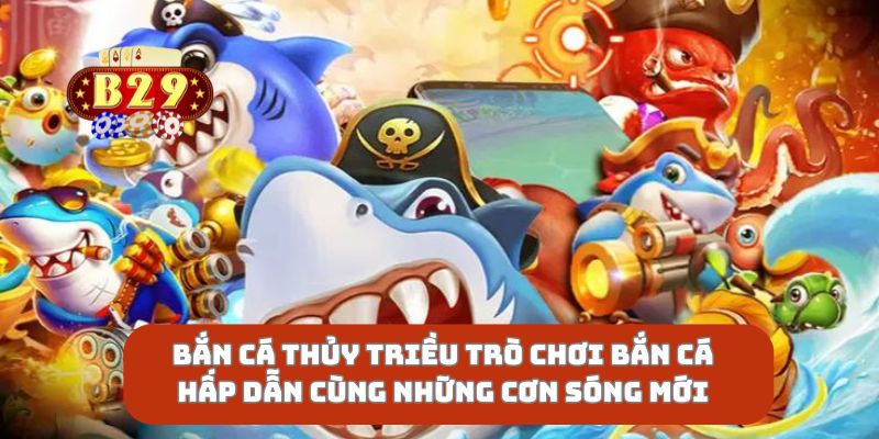 Bắn Cá Thủy Triều Trò Chơi Bắn Cá Hấp Dẫn Cùng Những Cơn Sóng Mới