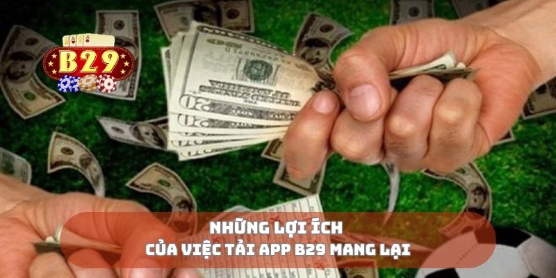 Những lợi ích của việc tải app B29 mang lại