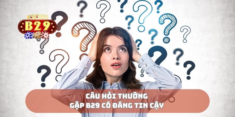 Câu hỏi thường gặp B29 có đáng tin cậy