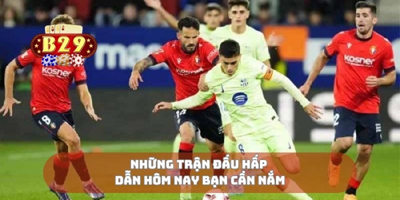 Những trận đấu hấp dẫn hôm nay bạn cần nắm